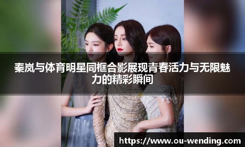 秦岚与体育明星同框合影展现青春活力与无限魅力的精彩瞬间