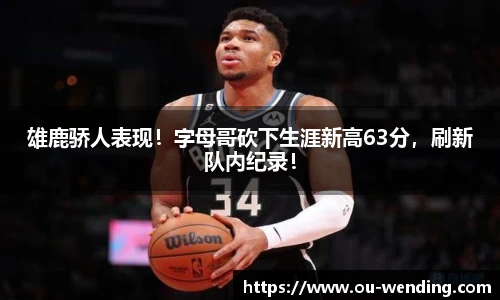 雄鹿骄人表现！字母哥砍下生涯新高63分，刷新队内纪录！