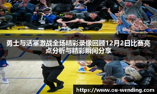 勇士与活塞激战全场精彩录像回顾12月2日比赛亮点分析与精彩瞬间分享