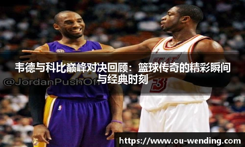 韦德与科比巅峰对决回顾：篮球传奇的精彩瞬间与经典时刻