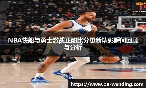 NBA快船与勇士激战正酣比分更新精彩瞬间回顾与分析